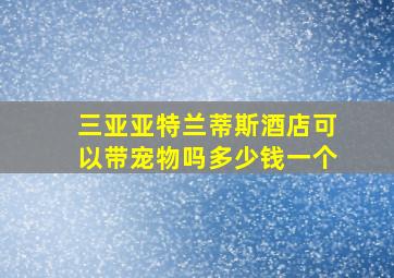 三亚亚特兰蒂斯酒店可以带宠物吗多少钱一个