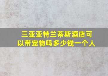 三亚亚特兰蒂斯酒店可以带宠物吗多少钱一个人