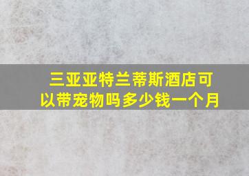 三亚亚特兰蒂斯酒店可以带宠物吗多少钱一个月