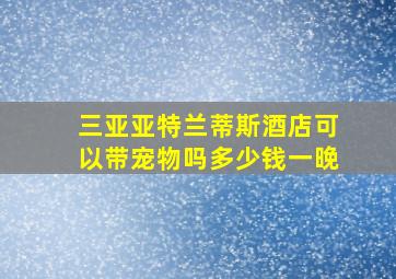 三亚亚特兰蒂斯酒店可以带宠物吗多少钱一晚