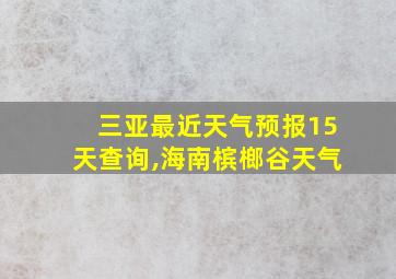 三亚最近天气预报15天查询,海南槟榔谷天气