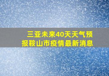 三亚未来40天天气预报鞍山市疫情最新消息