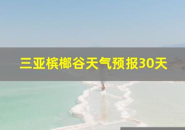 三亚槟榔谷天气预报30天