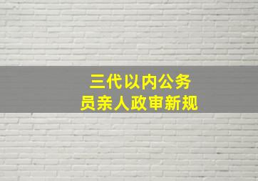 三代以内公务员亲人政审新规