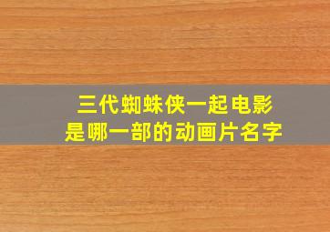 三代蜘蛛侠一起电影是哪一部的动画片名字