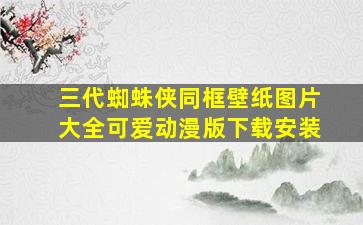 三代蜘蛛侠同框壁纸图片大全可爱动漫版下载安装