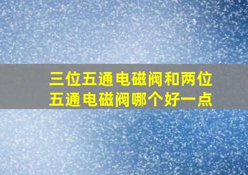 三位五通电磁阀和两位五通电磁阀哪个好一点