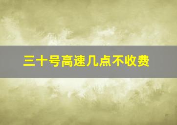 三十号高速几点不收费