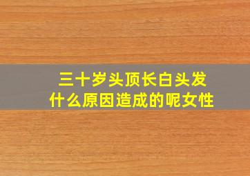 三十岁头顶长白头发什么原因造成的呢女性