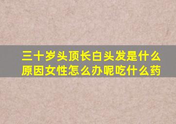 三十岁头顶长白头发是什么原因女性怎么办呢吃什么药