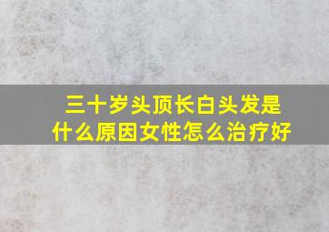 三十岁头顶长白头发是什么原因女性怎么治疗好