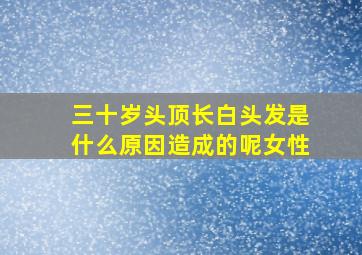 三十岁头顶长白头发是什么原因造成的呢女性