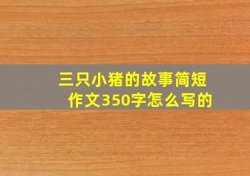 三只小猪的故事简短作文350字怎么写的