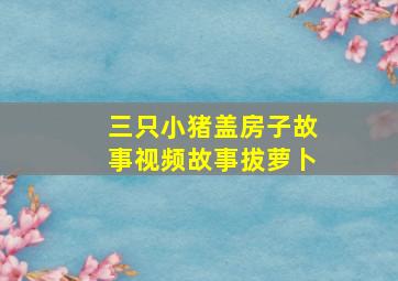 三只小猪盖房子故事视频故事拔萝卜