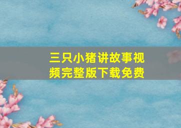 三只小猪讲故事视频完整版下载免费