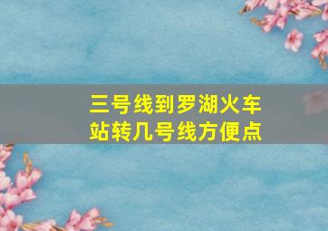 三号线到罗湖火车站转几号线方便点