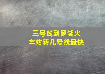 三号线到罗湖火车站转几号线最快