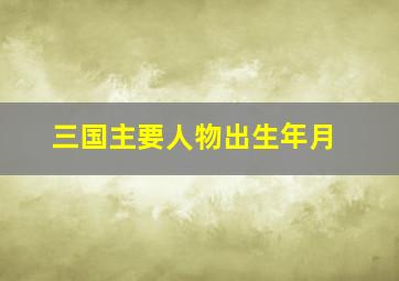 三国主要人物出生年月