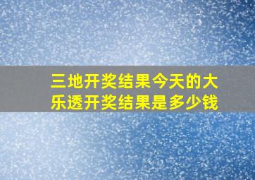 三地开奖结果今天的大乐透开奖结果是多少钱