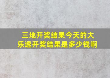 三地开奖结果今天的大乐透开奖结果是多少钱啊