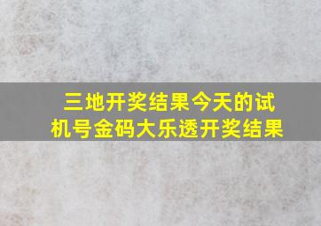 三地开奖结果今天的试机号金码大乐透开奖结果