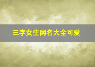 三字女生网名大全可爱