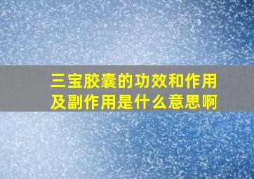 三宝胶囊的功效和作用及副作用是什么意思啊