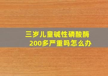 三岁儿童碱性磷酸酶200多严重吗怎么办