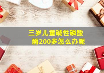 三岁儿童碱性磷酸酶200多怎么办呢