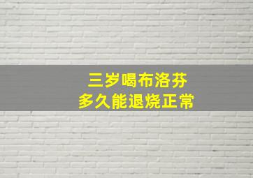 三岁喝布洛芬多久能退烧正常