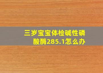 三岁宝宝体检碱性磷酸酶285.1怎么办