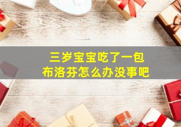 三岁宝宝吃了一包布洛芬怎么办没事吧