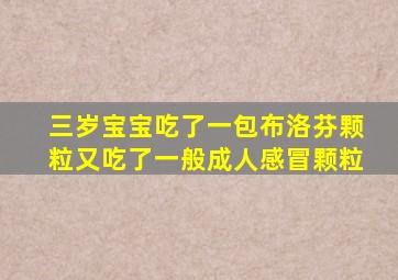 三岁宝宝吃了一包布洛芬颗粒又吃了一般成人感冒颗粒