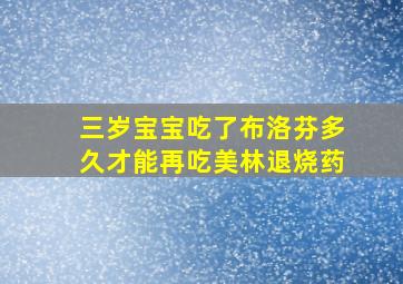 三岁宝宝吃了布洛芬多久才能再吃美林退烧药