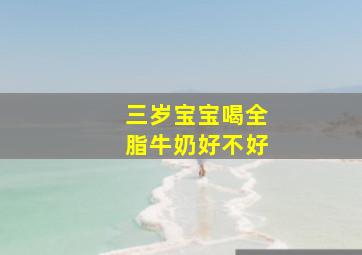 三岁宝宝喝全脂牛奶好不好