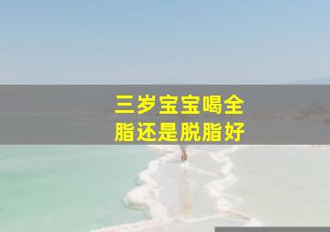 三岁宝宝喝全脂还是脱脂好