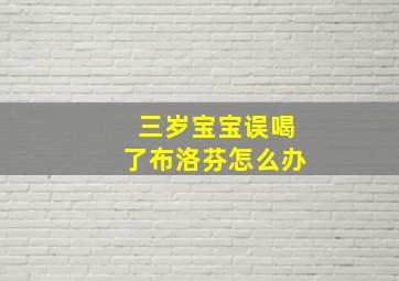 三岁宝宝误喝了布洛芬怎么办