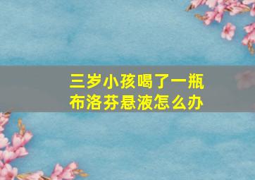 三岁小孩喝了一瓶布洛芬悬液怎么办