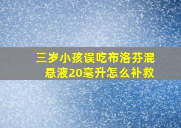 三岁小孩误吃布洛芬混悬液20毫升怎么补救