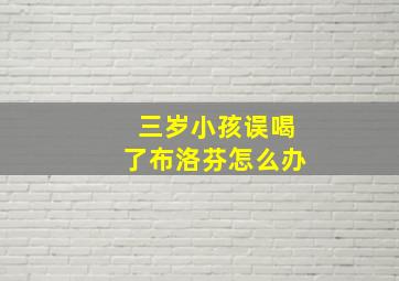 三岁小孩误喝了布洛芬怎么办