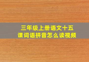 三年级上册语文十五课词语拼音怎么读视频