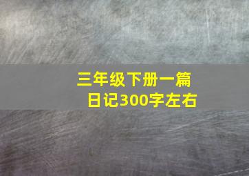 三年级下册一篇日记300字左右