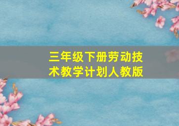 三年级下册劳动技术教学计划人教版