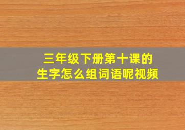 三年级下册第十课的生字怎么组词语呢视频