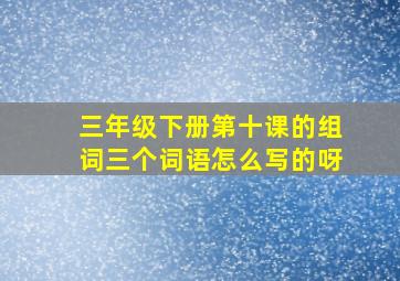 三年级下册第十课的组词三个词语怎么写的呀