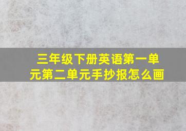 三年级下册英语第一单元第二单元手抄报怎么画