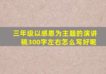 三年级以感恩为主题的演讲稿300字左右怎么写好呢