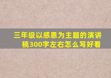 三年级以感恩为主题的演讲稿300字左右怎么写好看