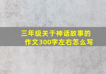 三年级关于神话故事的作文300字左右怎么写