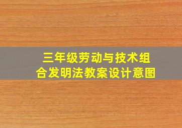 三年级劳动与技术组合发明法教案设计意图